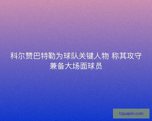 科尔赞巴特勒为球队关键人物 称其攻守兼备大场面球员