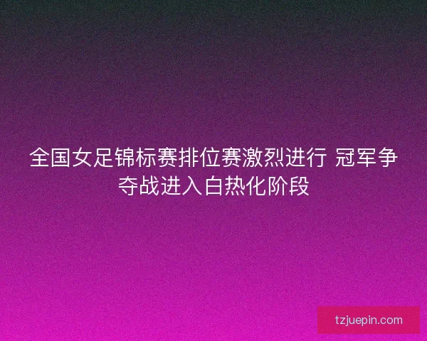 全国女足锦标赛排位赛激烈进行 冠军争夺战进入白热化阶段