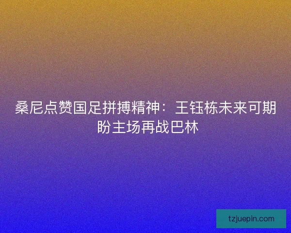 桑尼点赞国足拼搏精神：王钰栋未来可期 盼主场再战巴林