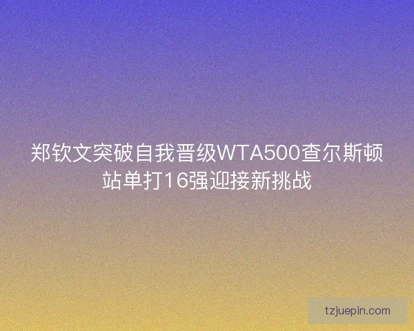郑钦文突破自我晋级WTA500查尔斯顿站单打16强迎接新挑战
