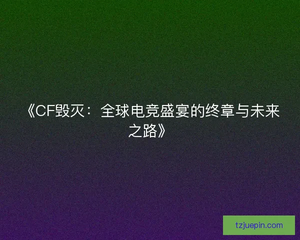 《CF毁灭：全球电竞盛宴的终章与未来之路》