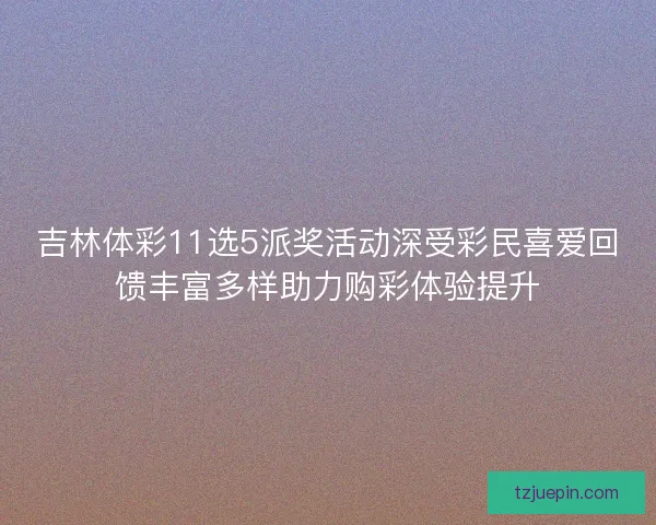 吉林体彩11选5派奖活动深受彩民喜爱回馈丰富多样助力购彩体验提升 吉林体彩11选5派奖活动深受彩民喜爱回馈丰富多样助力购彩体验提升