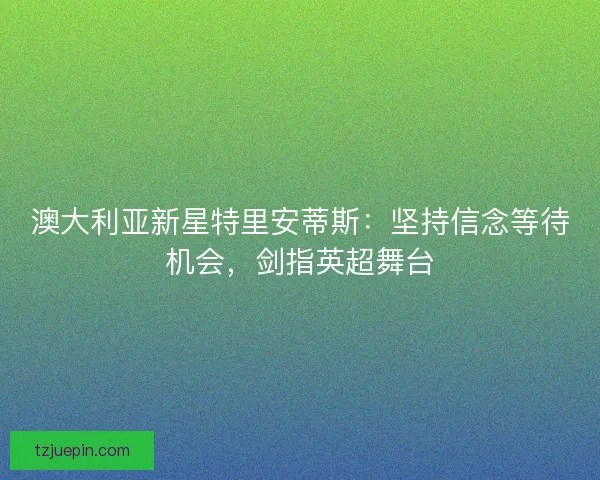 澳大利亚新星特里安蒂斯：坚持信念等待机会，剑指英超舞台