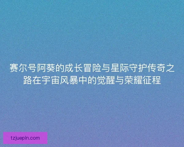 赛尔号阿葵的成长冒险与星际守护传奇之路在宇宙风暴中的觉醒与荣耀征程
