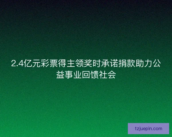 2.4亿元彩票得主领奖时承诺捐款助力公益事业回馈社会