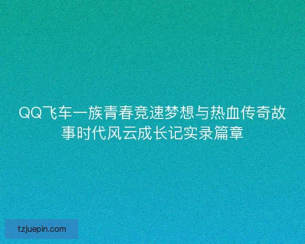 QQ飞车一族青春竞速梦想与热血传奇故事时代风云成长记实录篇章