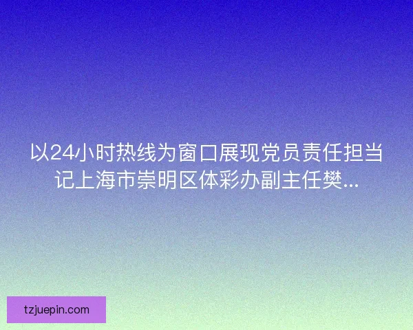 以24小时热线为窗口展现党员责任担当记上海市崇明区体彩办副主任樊...