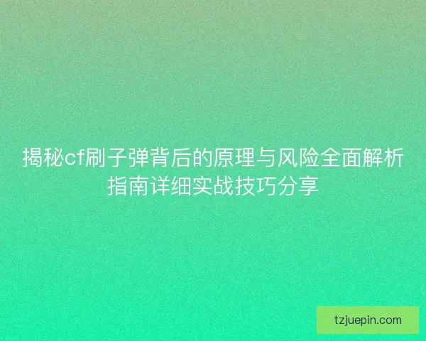 揭秘cf刷子弹背后的原理与风险全面解析指南详细实战技巧分享
