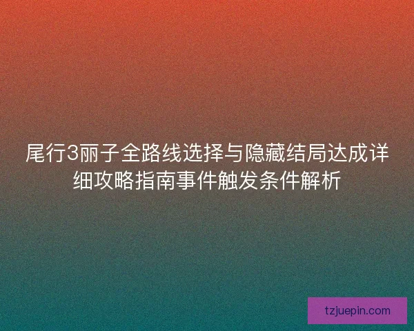 尾行3丽子全路线选择与隐藏结局达成详细攻略指南事件触发条件解析