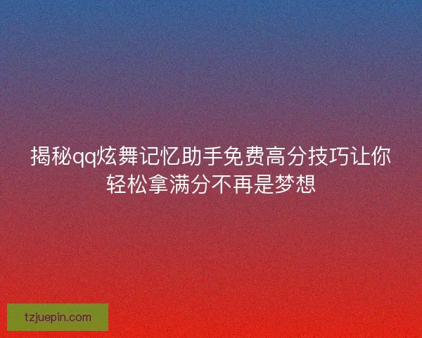 揭秘qq炫舞记忆助手免费高分技巧让你轻松拿满分不再是梦想