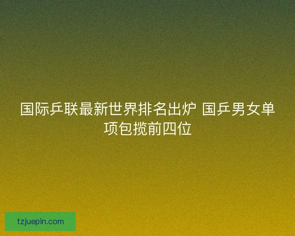 国际乒联最新世界排名出炉 国乒男女单项包揽前四位