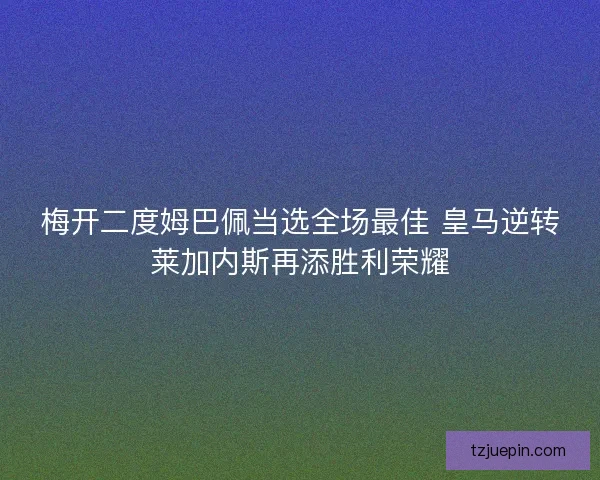 梅开二度姆巴佩当选全场最佳 皇马逆转莱加内斯再添胜利荣耀 梅开二度姆巴佩当选全场最佳 皇马逆转莱加内斯再添胜利荣耀