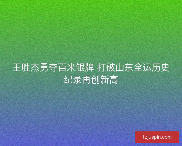王胜杰勇夺百米银牌 打破山东全运历史纪录再创新高 王胜杰勇夺百米银牌 打破山东全运历史纪录再创新高