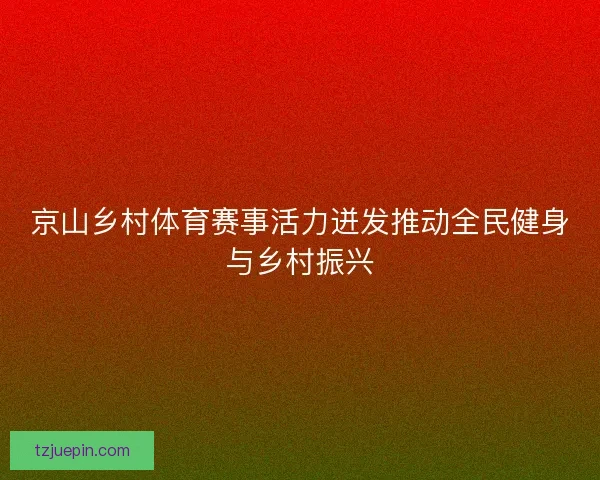 京山乡村体育赛事活力迸发推动全民健身与乡村振兴