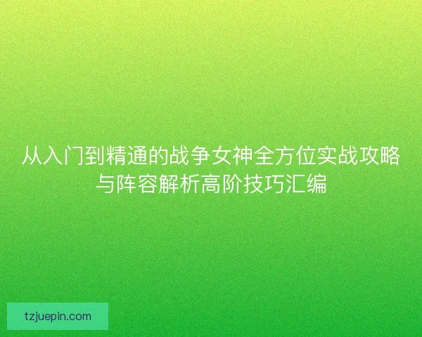 从入门到精通的战争女神全方位实战攻略与阵容解析高阶技巧汇编