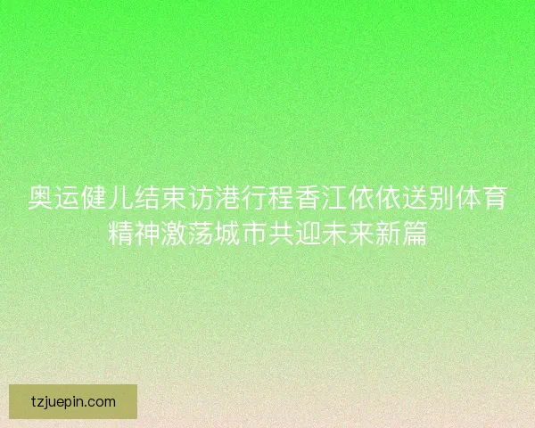 奥运健儿结束访港行程香江依依送别体育精神激荡城市共迎未来新篇
