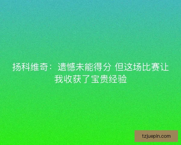 扬科维奇：遗憾未能得分 但这场比赛让我收获了宝贵经验