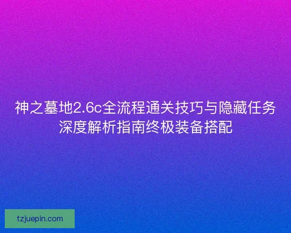 神之墓地2.6c全流程通关技巧与隐藏任务深度解析指南终极装备搭配