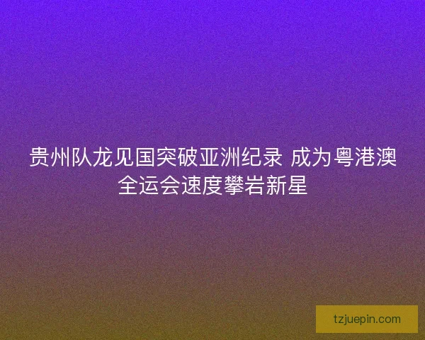 贵州队龙见国突破亚洲纪录 成为粤港澳全运会速度攀岩新星