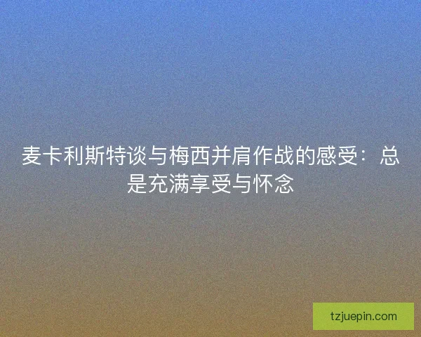 麦卡利斯特谈与梅西并肩作战的感受：总是充满享受与怀念
