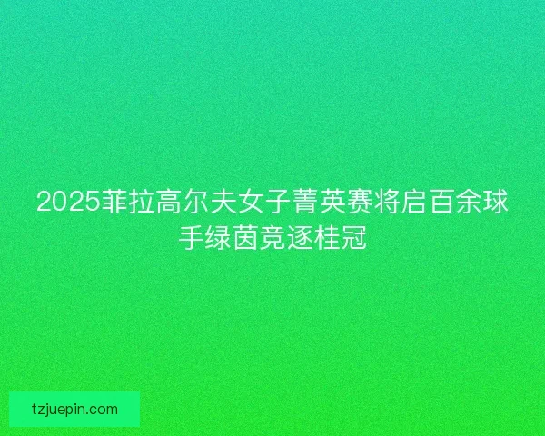 2025菲拉高尔夫女子菁英赛将启百余球手绿茵竞逐桂冠 2025菲拉高尔夫女子菁英赛将启百余球手绿茵竞逐桂冠