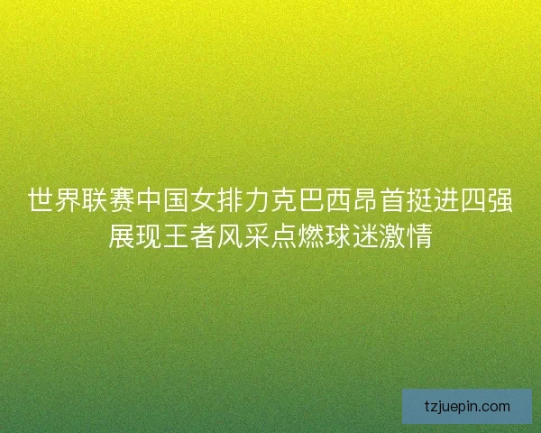 世界联赛中国女排力克巴西昂首挺进四强展现王者风采点燃球迷激情