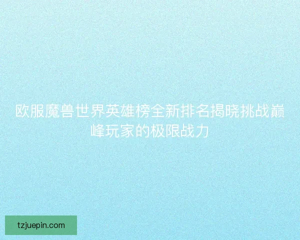 欧服魔兽世界英雄榜全新排名揭晓挑战巅峰玩家的极限战力