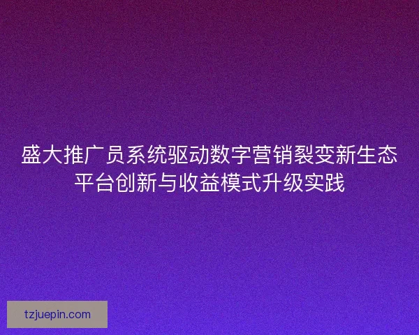 盛大推广员系统驱动数字营销裂变新生态平台创新与收益模式升级实践
