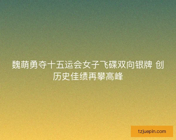 魏萌勇夺十五运会女子飞碟双向银牌 创历史佳绩再攀高峰