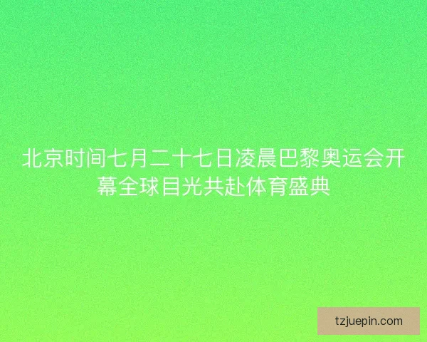 北京时间七月二十七日凌晨巴黎奥运会开幕全球目光共赴体育盛典