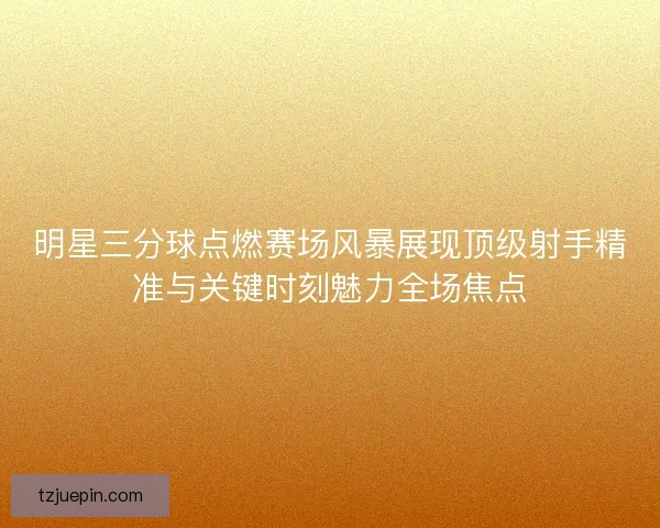 明星三分球点燃赛场风暴展现顶级射手精准与关键时刻魅力全场焦点 明星三分球点燃赛场风暴展现顶级射手精准与关键时刻魅力全场焦点