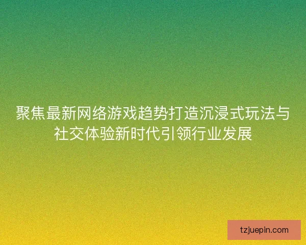 聚焦最新网络游戏趋势打造沉浸式玩法与社交体验新时代引领行业发展 聚焦最新网络游戏趋势打造沉浸式玩法与社交体验新时代引领行业发展