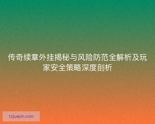 传奇续章外挂揭秘与风险防范全解析及玩家安全策略深度剖析 传奇续章外挂揭秘与风险防范全解析及玩家安全策略深度剖析